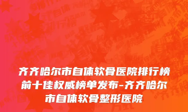 齐齐哈尔市自体软骨医院排行榜前十佳权威榜单发布-齐齐哈尔市自体软骨整形医院