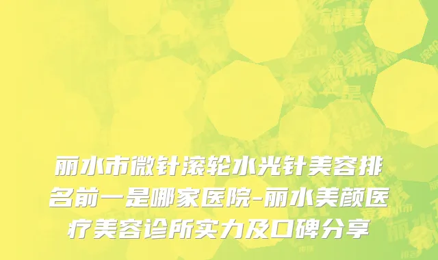 丽水市微针滚轮水光针美容排名前一是哪家医院-丽水美颜医疗美容诊所实力及口碑分享