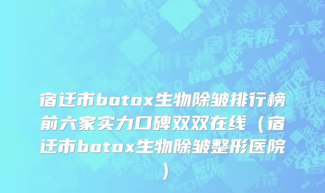 宿迁市botox生物除皱排行榜前六家实力口碑双双在线（宿迁市botox生物除皱整形医院）