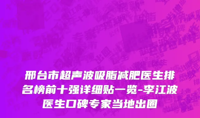 邢台市超声波吸脂减肥医生排名榜前十强详细贴一览-李江波医生口碑专家当地出圈