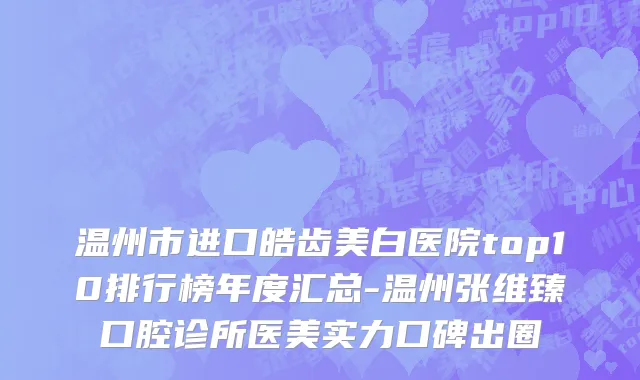 温州市进口皓齿美白医院top10排行榜年度汇总-温州张维臻口腔诊所医美实力口碑出圈