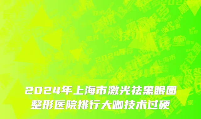 2024年上海市激光祛黑眼圈整形医院排行大咖技术过硬
