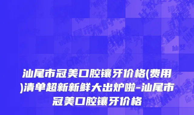 汕尾市冠美口腔镶牙价格(费用)清单超新新鲜大出炉啦-汕尾市冠美口腔镶牙价格