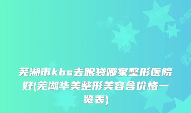 芜湖市kbs去眼袋哪家整形医院好(芜湖华美整形美容含价格一览表)
