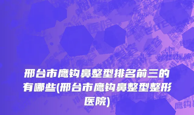 邢台市鹰钩鼻整型排名前三的有哪些(邢台市鹰钩鼻整型整形医院)
