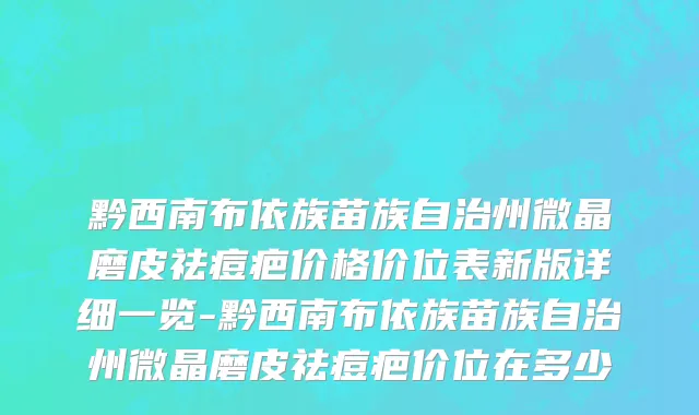 黔西南布依族苗族自治州微晶磨皮祛痘疤价格价位表新版详细一览-黔西南布依族苗族自治州微晶磨皮祛痘疤价位在多少