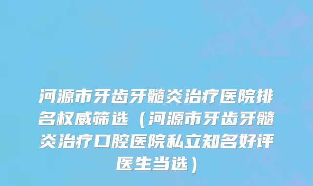 河源市牙齿牙髓炎治疗医院排名权威筛选（河源市牙齿牙髓炎治疗口腔医院私立知名好评医生当选）