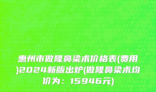 惠州市做隆鼻梁术价格表(费用)2024新版出炉(做隆鼻梁术均价为：15946元)