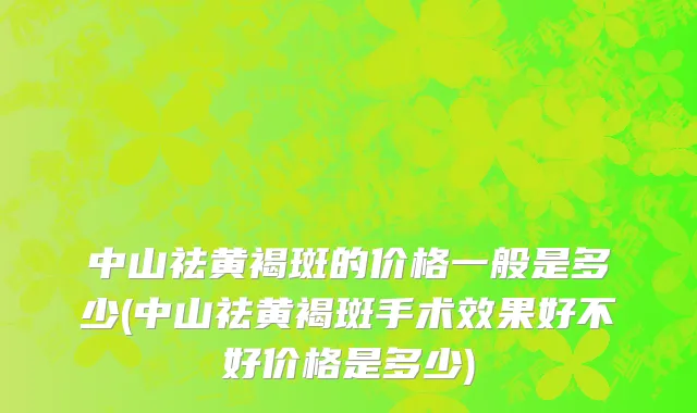 中山祛黄褐斑的价格一般是多少(中山祛黄褐斑手术效果好不好价格是多少)