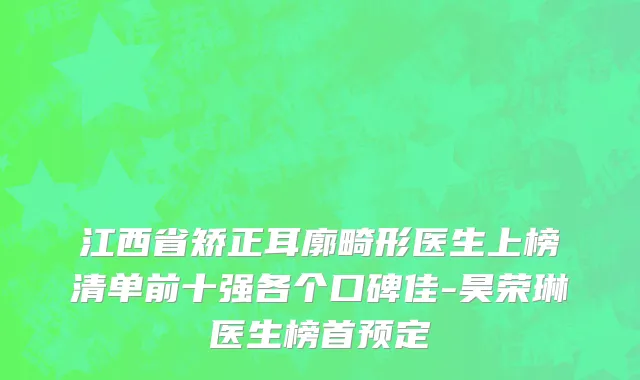 江西省矫正耳廓畸形医生上榜清单前十强各个口碑佳-昊荣琳医生榜首预定