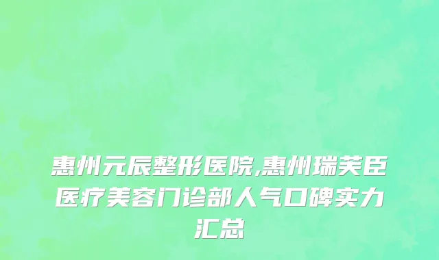 惠州元辰整形医院,惠州瑞芙臣医疗美容门诊部人气口碑实力汇总