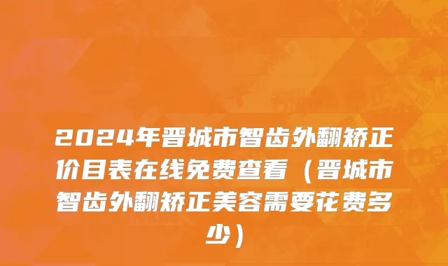 2024年晋城市智齿外翻矫正价目表在线免费查看（晋城市智齿外翻矫正美容需要花费多少）