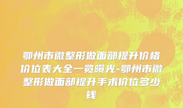 鄂州市微整形做面部提升价格价位表大全一览曝光-鄂州市微整形做面部提升手术价位多少钱