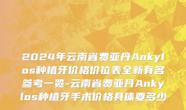 2024年云南省费亚丹Ankylos种植牙价格价位表全新有名参考一览-云南省费亚丹Ankylos种植牙手术价格具体要多少