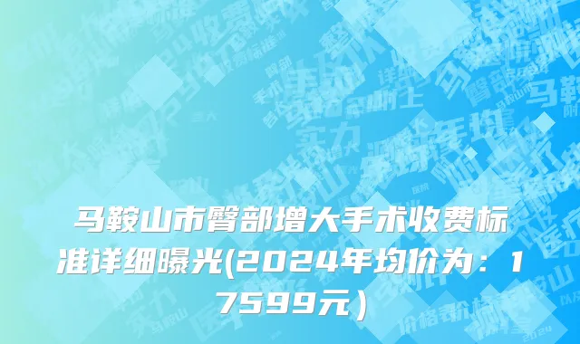 马鞍山市臀部增大手术收费标准详细曝光(2024年均价为：17599元）