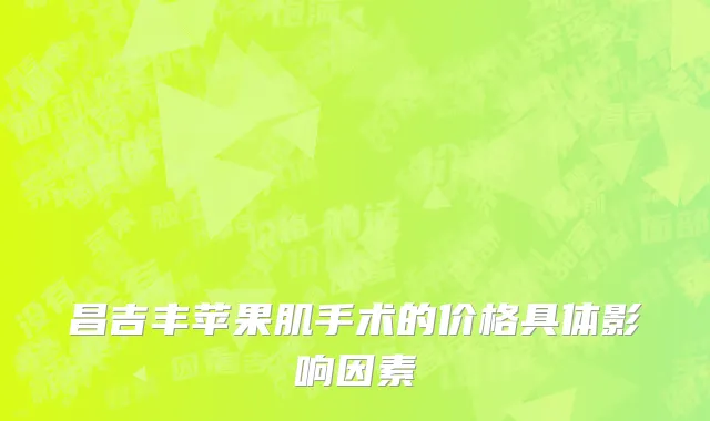 昌吉丰苹果肌手术的价格具体影响因素