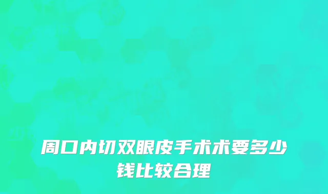 周口内切双眼皮手术术要多少钱比较合理
