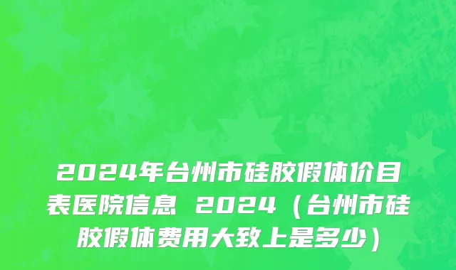 2024年台州市硅胶假体价目表医院信息 2024（台州市硅胶假体费用大致上是多少）