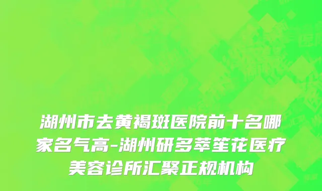 湖州市去黄褐斑医院前十名哪家名气高-湖州研多萃笙花医疗美容诊所汇聚正规机构