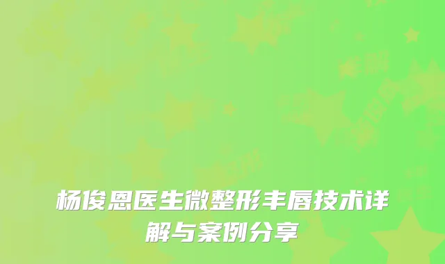 杨俊恩医生微整形丰唇技术详解与案例分享