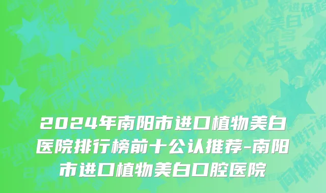 2024年南阳市进口植物美白医院排行榜前十公认推荐-南阳市进口植物美白口腔医院
