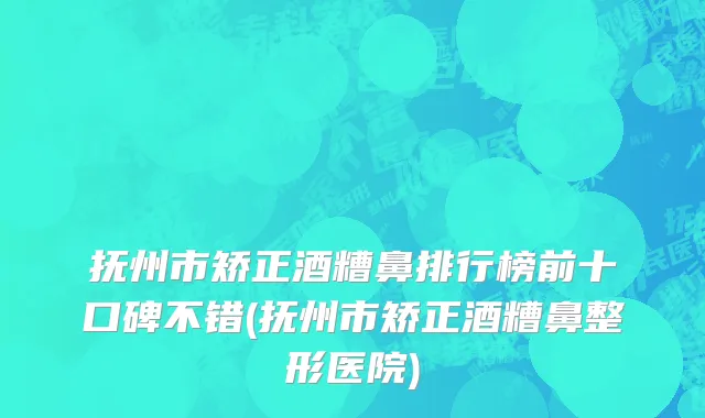 抚州市矫正酒糟鼻排行榜前十口碑不错(抚州市矫正酒糟鼻整形医院)