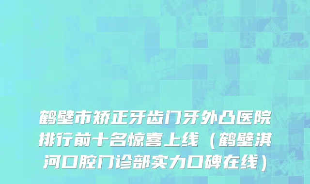 鹤壁市矫正牙齿门牙外凸医院排行前十名惊喜上线（鹤壁淇河口腔门诊部实力口碑在线）