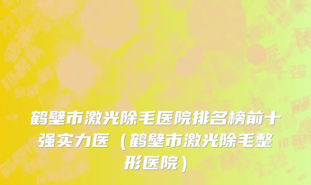 鹤壁市激光除毛医院排名榜前十强实力医（鹤壁市激光除毛整形医院）