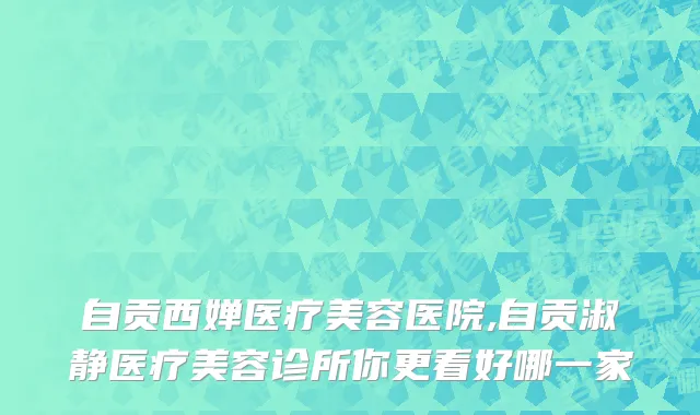 自贡西婵医疗美容医院,自贡淑静医疗美容诊所你更看好哪一家