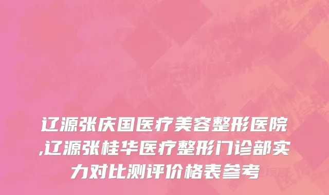 辽源张庆国医疗美容整形医院,辽源张桂华医疗整形门诊部实力对比测评价格表参考
