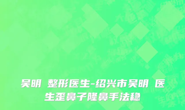 吴明埈整形医生-绍兴市吴明埈医生歪鼻子隆鼻手法稳