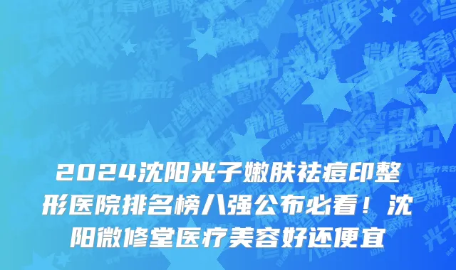 2024沈阳光子嫩肤祛痘印整形医院排名榜八强公布必看!沈阳微修堂医疗美容好还便宜