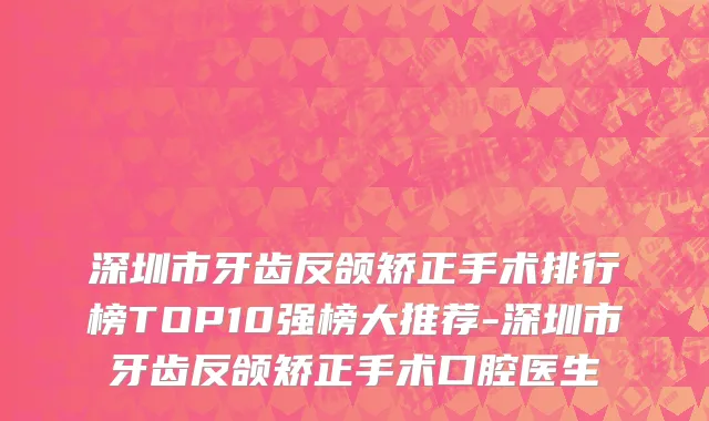 深圳市牙齿反颌矫正手术排行榜TOP10强榜大推荐-深圳市牙齿反颌矫正手术口腔医生