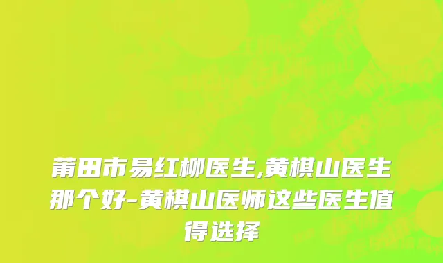 莆田市易红柳医生,黄棋山医生那个好-黄棋山医师这些医生值得选择