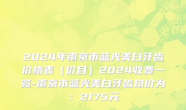 2024年南京市蓝光美白牙齿价格表（价目）2024收费一览-南京市蓝光美白牙齿均价为：2175元