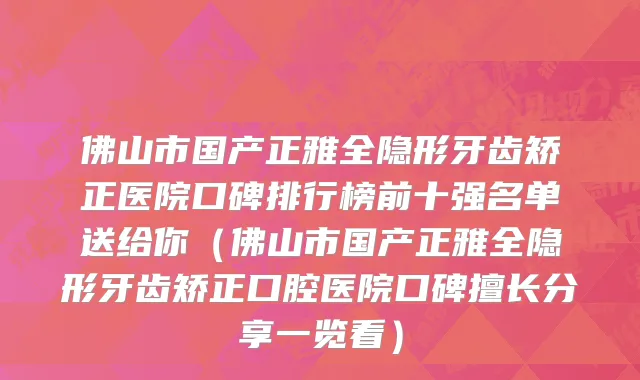 佛山市国产正雅全隐形牙齿矫正医院口碑排行榜前十强名单送给你（佛山市国产正雅全隐形牙齿矫正口腔医院口碑擅长分享一览看）