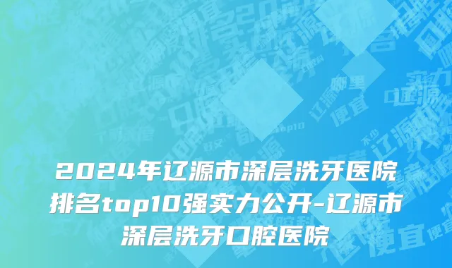 2024年辽源市深层洗牙医院排名top10强实力公开-辽源市深层洗牙口腔医院