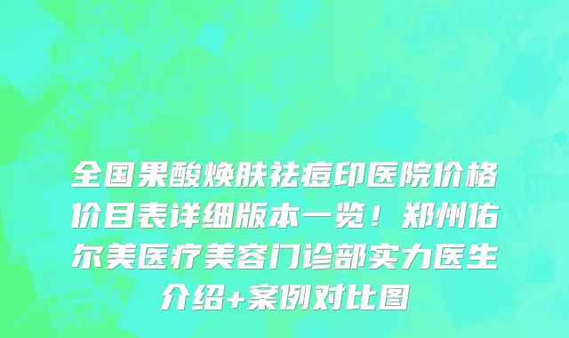 全国果酸焕肤祛痘印医院价格价目表详细版本一览!郑州佑尔美医疗美容门诊部实力医生介绍+案例对比图