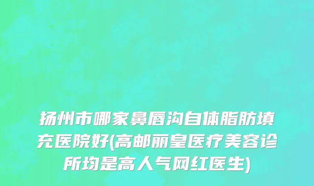 扬州市哪家鼻唇沟自体脂肪填充医院好(高邮丽皇医疗美容诊所均是高人气网红医生)