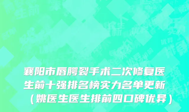 襄阳市唇腭裂手术二次修复医生前十强排名榜实力名单更新（姚医生医生排前四口碑优异）