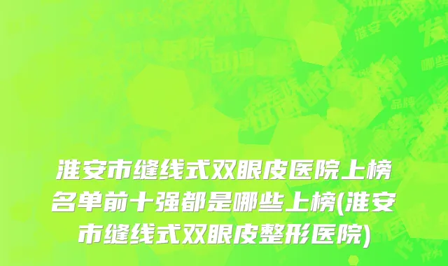淮安市缝线式双眼皮医院上榜名单前十强都是哪些上榜(淮安市缝线式双眼皮整形医院)