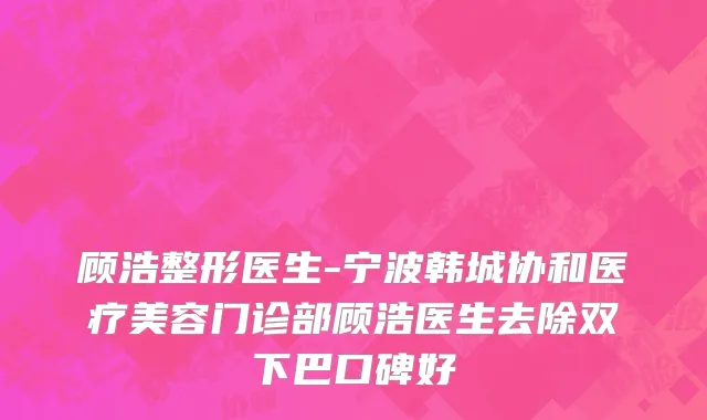 顾浩整形医生-宁波韩城协和医疗美容门诊部顾浩医生去除双下巴口碑好