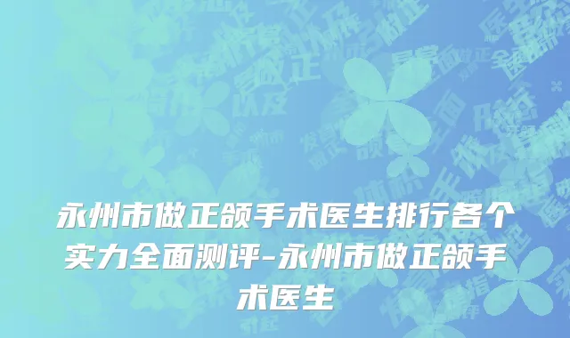 永州市做正颌手术医生排行各个实力全面测评-永州市做正颌手术医生