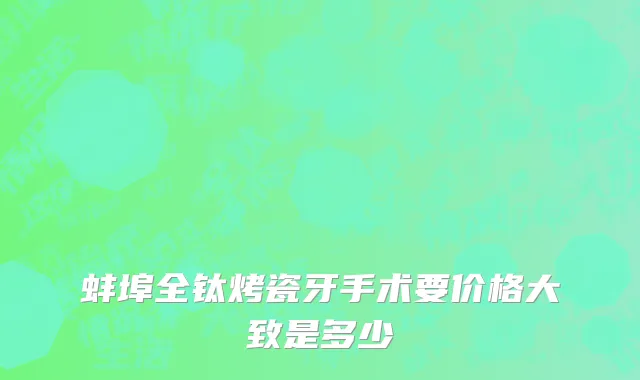 蚌埠全钛烤瓷牙手术要价格大致是多少