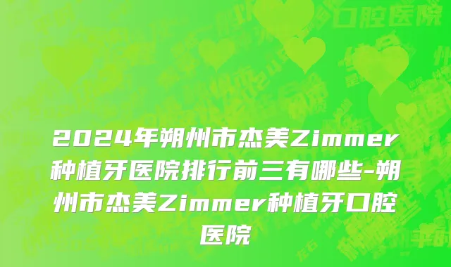 2024年朔州市杰美Zimmer种植牙医院排行前三有哪些-朔州市杰美Zimmer种植牙口腔医院