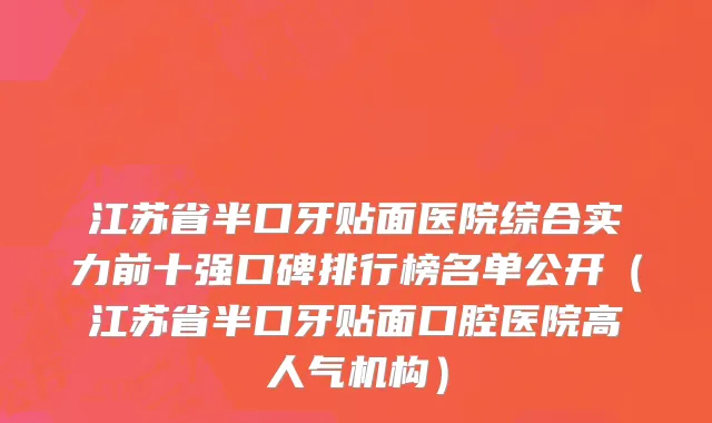 江苏省半口牙贴面医院综合实力前十强口碑排行榜名单公开（江苏省半口牙贴面口腔医院高人气机构）