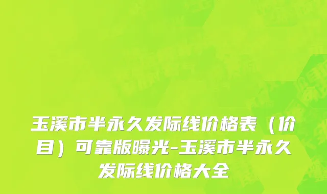 玉溪市半永久发际线价格表（价目）可靠版曝光-玉溪市半永久发际线价格大全