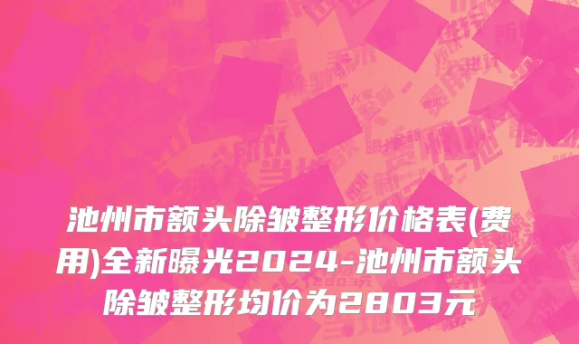 池州市额头除皱整形价格表(费用)全新曝光2024-池州市额头除皱整形均价为2803元