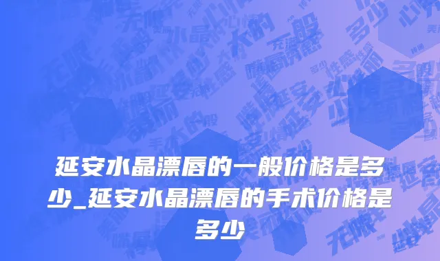 延安水晶漂唇的一般价格是多少_延安水晶漂唇的手术价格是多少