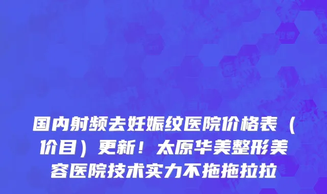 国内射频去妊娠纹医院价格表(价目)更新!太原华美整形美容医院技术实力不拖拖拉拉